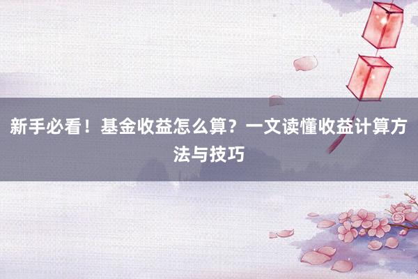 新手必看！基金收益怎么算？一文读懂收益计算方法与技巧