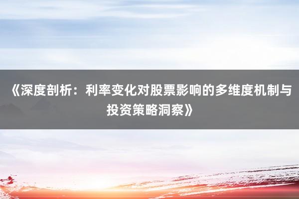 《深度剖析：利率变化对股票影响的多维度机制与投资策略洞察》