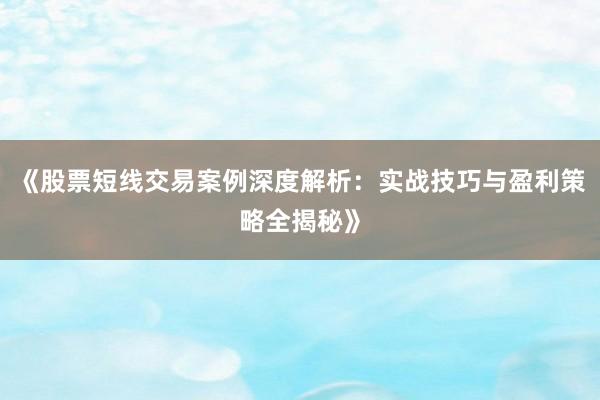 《股票短线交易案例深度解析：实战技巧与盈利策略全揭秘》