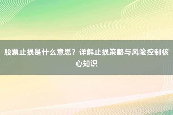 股票止损是什么意思？详解止损策略与风险控制核心知识