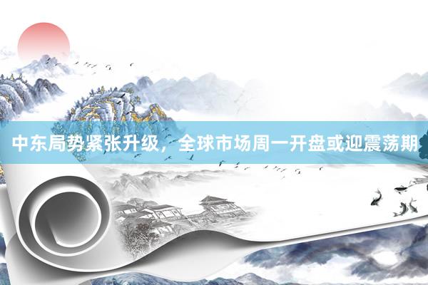 中东局势紧张升级，全球市场周一开盘或迎震荡期