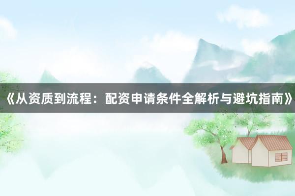 《从资质到流程：配资申请条件全解析与避坑指南》