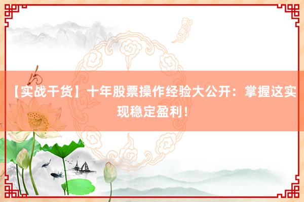 【实战干货】十年股票操作经验大公开：掌握这实现稳定盈利！
