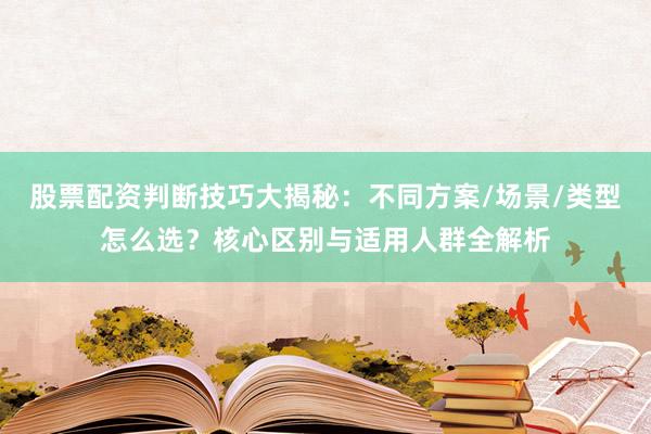 股票配资判断技巧大揭秘：不同方案/场景/类型怎么选？核心区别与适用人群全解析
