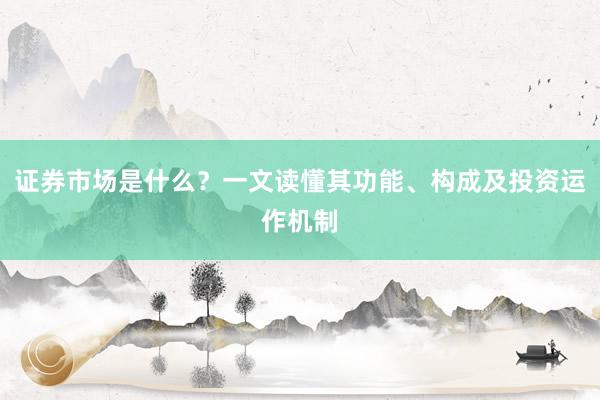 证券市场是什么？一文读懂其功能、构成及投资运作机制