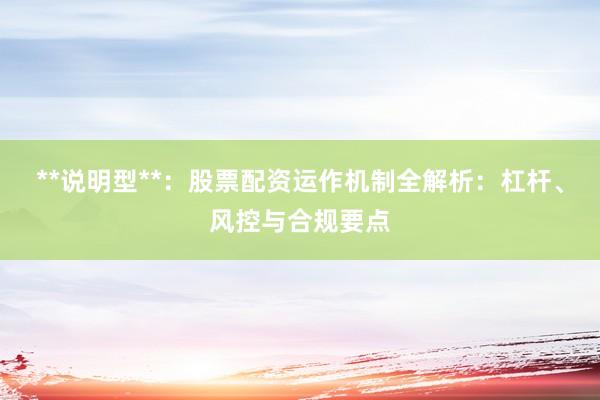 **说明型**：股票配资运作机制全解析：杠杆、风控与合规要点