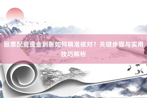 股票配资资金到账如何精准核对？关键步骤与实用技巧解析