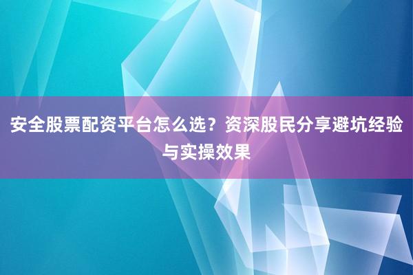 安全股票配资平台怎么选？资深股民分享避坑经验与实操效果