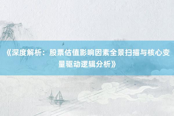 《深度解析：股票估值影响因素全景扫描与核心变量驱动逻辑分析》