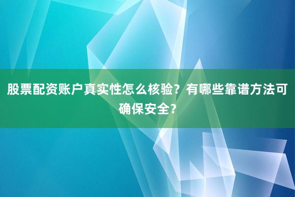 股票配资账户真实性怎么核验？有哪些靠谱方法可确保安全？
