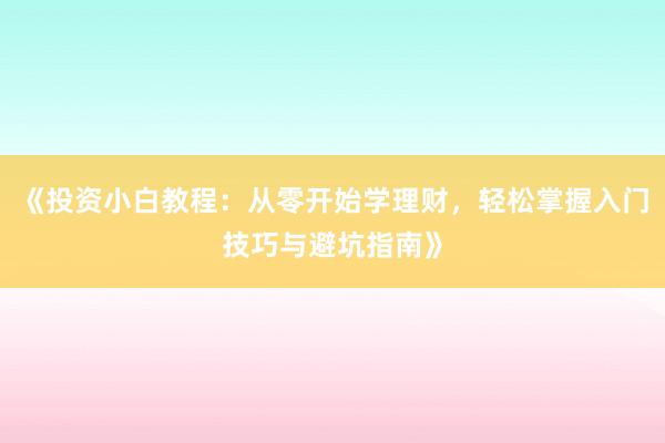 《投资小白教程：从零开始学理财，轻松掌握入门技巧与避坑指南》