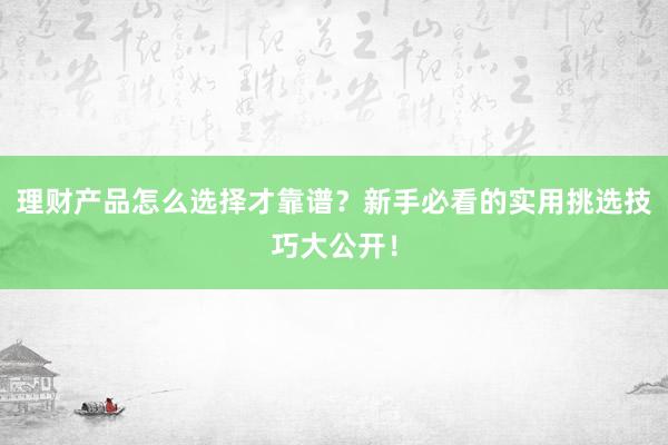 理财产品怎么选择才靠谱？新手必看的实用挑选技巧大公开！