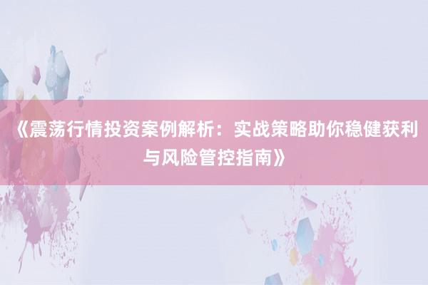 《震荡行情投资案例解析：实战策略助你稳健获利与风险管控指南》