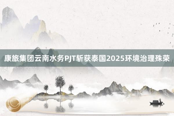康旅集团云南水务PJT斩获泰国2025环境治理殊荣