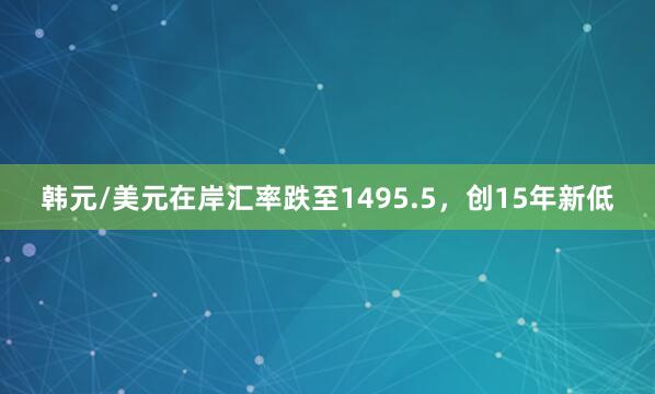 韩元/美元在岸汇率跌至1495.5，创15年新低