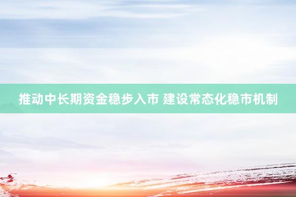 推动中长期资金稳步入市 建设常态化稳市机制