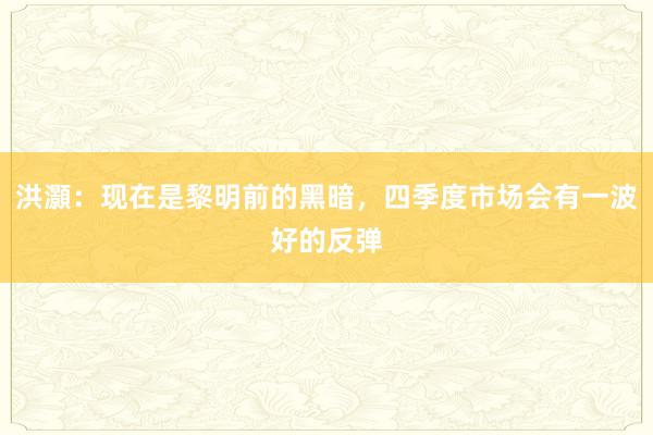 洪灝：现在是黎明前的黑暗，四季度市场会有一波好的反弹