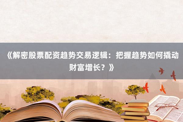 《解密股票配资趋势交易逻辑:把握趋势如何撬动财富增长?》