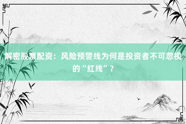 解密股票配资：风险预警线为何是投资者不可忽视的“红线”？