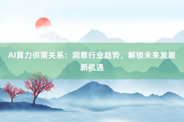 AI算力供需关系：洞察行业趋势，解锁未来发展新机遇