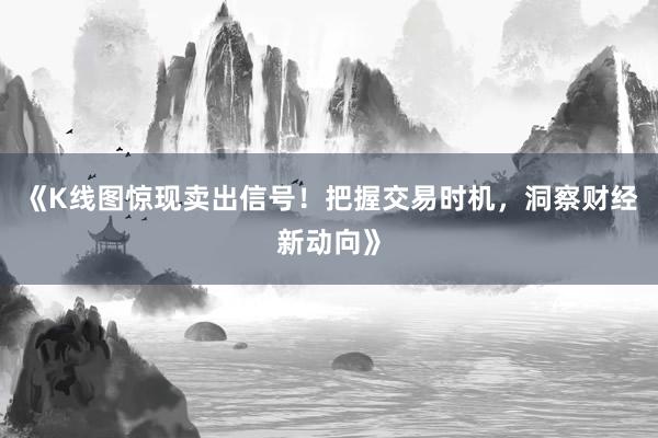 《K线图惊现卖出信号!把握交易时机,洞察财经新动向》