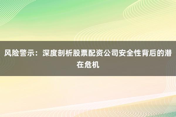 风险警示：深度剖析股票配资公司安全性背后的潜在危机