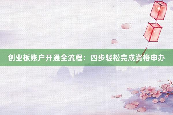 创业板账户开通全流程：四步轻松完成资格申办