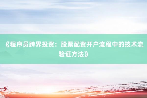 《程序员跨界投资：股票配资开户流程中的技术流验证方法》